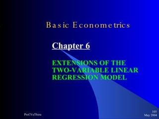 Basic Econometrics   Chapter 6 EXTENSIONS OF THE  TWO-VARIABLE LINEAR  REGRESSION MODEL May 2004 Prof.VuThieu 