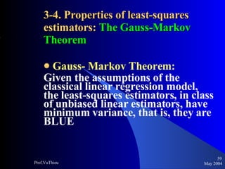 3-4. Properties of least-squares estimators:  The Gauss-Markov Theorem Gauss- Markov Theorem: Given the assumptions of the classical linear regression model, the least-squares estimators, in class of unbiased linear estimators, have minimum variance, that is, they are BLUE May 2004 Prof.VuThieu 