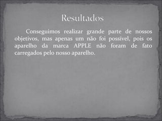 Conseguimos realizar grande parte de nossos 
objetivos, mas apenas um não foi possível, pois os 
aparelho da marca APPLE não foram de fato 
carregados pelo nosso aparelho. 
 