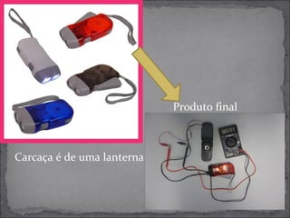 Carcaça é de uma lanterna 
Produto final 
 