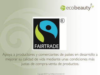 Apoya a productores y comerciantes de países en desarrollo a
 mejorar su calidad de vida mediante unas condiciones más
           justas de compra-venta de productos.

                     Copyright ©2011 by by Oriflame Cosmetics SA
                       Copyright ©2011 Oriflame Cosmetics SA
 