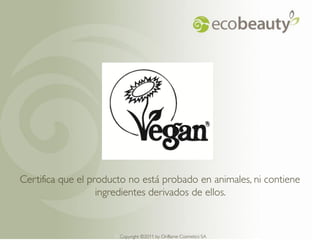 Certifica que el producto no está probado en animales, ni contiene
                   ingredientes derivados de ellos.


                      Copyright ©2011 by by Oriflame Cosmetics SA
                        Copyright ©2011 Oriflame Cosmetics SA
 
