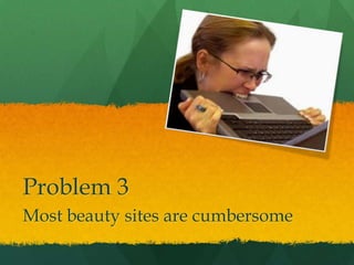 Problem 3
Most beauty sites are cumbersome
 