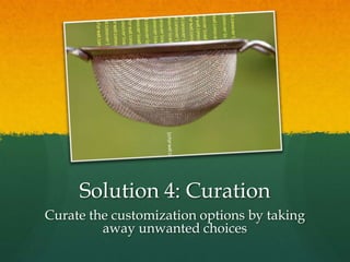 Solution 4: Curation
Curate the customization options by taking
         away unwanted choices
 