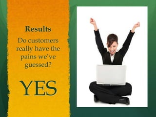 Results
 Do customers
really have the
  pains we’ve
   guessed?



 YES
 