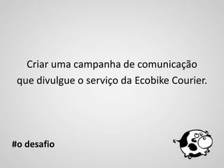 Criar uma campanha de comunicação
 que divulgue o serviço da Ecobike Courier.




#o desafio
 