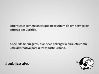 Empresas e comerciantes que necessitam de um serviço de
  entrega em Curitiba.



  A sociedade em geral, que deve enxergar a bicicleta como
  uma alternativa para o transporte urbano.



#público alvo
 
