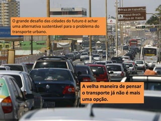 O grande desafio das cidades do futuro é achar
uma alternativa sustentável para o problema do
transporte urbano.




                                    A velha maneira de pensar
                                    o transporte já não é mais
                                    uma opção.
 