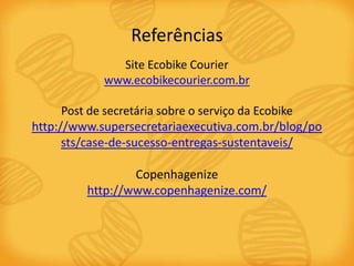 Referências
              Site Ecobike Courier
            www.ecobikecourier.com.br

      Post de secretária sobre o serviço da Ecobike
http://www.supersecretariaexecutiva.com.br/blog/po
      sts/case-de-sucesso-entregas-sustentaveis/

                 Copenhagenize
         http://www.copenhagenize.com/
 