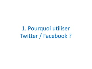 1. Pourquoi utiliser 
Twitter / Facebook ? 
 