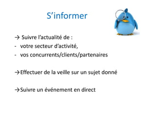 S’informer 
→ Suivre l’actualité de : 
- votre secteur d’activité, 
- vos concurrents/clients/partenaires 
→Effectuer de la veille sur un sujet donné 
→Suivre un événement en direct 
 