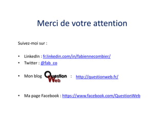 Merci de votre attention 
Suivez-moi sur : 
• LinkedIn : fr.linkedin.com/in/fabiennecombier/ 
• Twitter : @fab_co 
• Mon blog :: 
http://questionweb.fr/ 
• Ma page Facebook : https://www.facebook.com/QuestionWeb 
