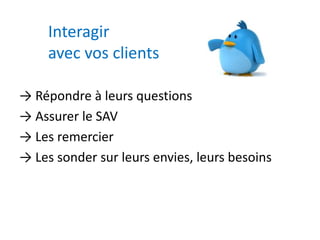Interagir 
avec vos clients 
→ Répondre à leurs questions 
→ Assurer le SAV 
→ Les remercier 
→ Les sonder sur leurs envies, leurs besoins 
 