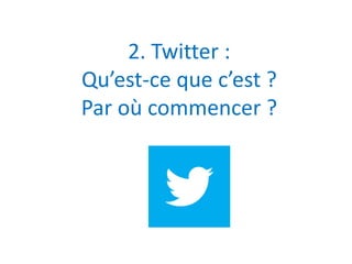 2. Twitter : 
Qu’est-ce que c’est ? 
Par où commencer ? 
 