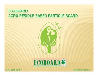 ECOBOARD:
AGRO-RESIDUE BASED PARTICLE BOARD
www.ecoboard.in info@ecoboard.in
 
