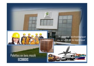 Palettes en bois moulé
ECOBOIS
L’innovation technologique
au service de la logistique
 