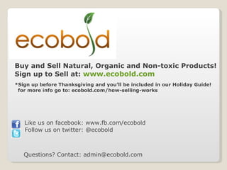 Buy and Sell Natural, Organic and Non-toxic Products! Sign up to Sell at: www.ecobold.com *Sign up before Thanksgiving and you’ll be included in our Holiday Guide! for more info go to: ecobold.com/how-selling-works Like us on facebook: www.fb.com/ecobold Follow us on twitter: @ecobold Questions? Contact: admin@ecobold.com