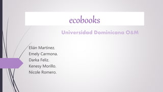 ecobooks
Elián Martínez.
Emely Carmona.
Darka Feliz.
Kenesy Morillo.
Nicole Romero.
Universidad Dominicana O&M
 