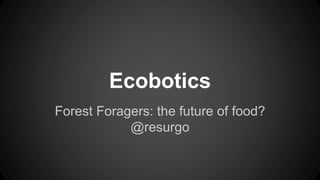 Ecobotics 
Forest Foragers: the future of food? 
@resurgo 
 