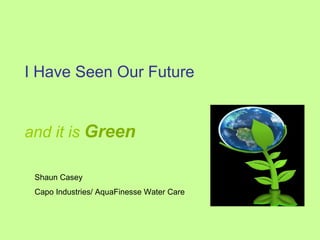 I Have Seen Our Future  and it is   Green   Shaun Casey Capo Industries/ AquaFinesse Water Care 