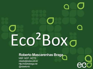 Eco²Box Roberto Mascarenhas Braga MSP,  MCP , MCTS roberto@redes.unb.br http://robertobraga.net @robertomb 