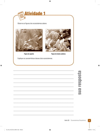 Aula 03 Ecossistemas Brasileiros 3
Atividade 1
suaresposta
Observe as ﬁguras dos ecossistemas abaixo:
Figura de aquário Figura do fundo oceânico
Explique as características desses dois ecossistemas.
Eco_Bra_A03_MD_230610.indd Miolo3Eco_Bra_A03_MD_230610.indd Miolo3 23/06/10 11:2423/06/10 11:24
 