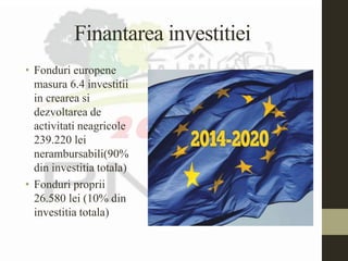 Finantarea investitiei
• Fonduri europene
masura 6.4 investitii
in crearea si
dezvoltarea de
activitati neagricole
239.220 lei
nerambursabili(90%
din investitia totala)
• Fonduri proprii
26.580 lei (10% din
investitia totala)
 