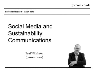 pwcom.co.uk

Ecobuild BiteSized – March 2012




   Social Media and
   Sustainability
   Communications

                     Paul Wilkinson
                     (pwcom.co.uk)
 
