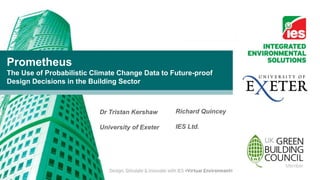 Prometheus
The Use of Probabilistic Climate Change Data to Future-proof
Design Decisions in the Building Sector



                           Dr Tristan Kershaw     Richard Quincey

                           University of Exeter   IES Ltd.
 