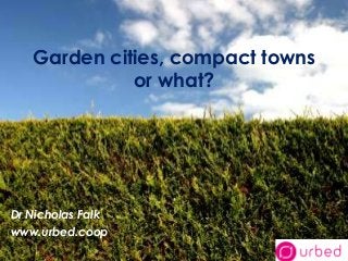 Garden cities, compact towns
             or what?




Dr Nicholas Falk
www.urbed.coop
 