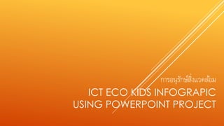 การอนุรักษ์สิ่งแวดล้อม
ICT ECO KIDS INFOGRAPIC
USING POWERPOINT PROJECT
 