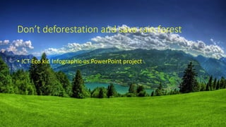 Don’t deforestation and save rain forest
• ICT Eco kid Infographic us PowerPoint project
 