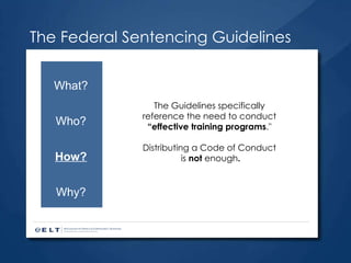 The Federal Sentencing Guidelines The Guidelines specifically  reference the need to conduct   “effective training programs ."  Distributing a Code of Conduct  is  not  enough . What? Who? How? Why? 
