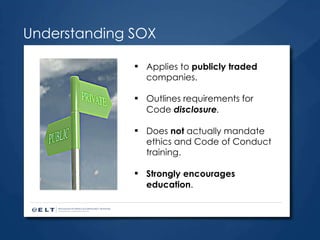 Understanding SOX Applies to  publicly traded  companies. Outlines requirements for Code  disclosure . Does  not  actually mandate ethics and Code of Conduct training. Strongly encourages education . 