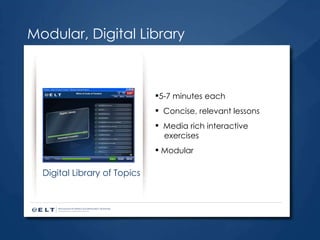 Modular, Digital Library 5-7 minutes each Concise, relevant lessons Media rich interactive    exercises Modular  Digital Library of Topics 