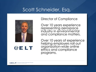 Scott Schneider, Esq. Director of Compliance  Over 10 years experience representing aerospace industry in environmental and compliance matters. Over 10 years of experience helping employers roll out organization-wide online ethics and compliance programs.  