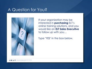 A Question for You? If your organization may be interested in  purchasing  ELT’s online training solutions, and you would like an  ELT Sales Executive  to follow up with you… Type "YES" in the box below. 