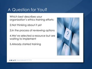 A Question for You? Which best describes your organization’s ethics training efforts: Not thinking about it yet In the process of reviewing options We’ve selected a resource but are waiting to implement Already started training 