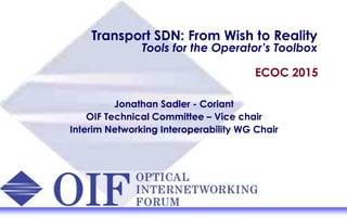 Transport SDN: From Wish to Reality
Tools for the Operator’s Toolbox
Jonathan Sadler - Coriant
OIF Technical Committee – Vice chair
Interim Networking Interoperability WG Chair
ECOC 2015
 