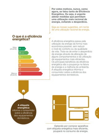 Mas o aumento do preço
da energia, a escassez
dos combustíveis fósseis,
juntamente com o
aumento da população
e as alterações climáticas,
obrigam-nos a repensar
a forma como utilizamos
a energia.
Estamos habituados a acender a luz,
a conservar alimentos no frio, a tomar
um banho quente, entre tantas outras
coisas que obrigam a um consumo,
por vezes excessivo, de energia.
A energia faz parte
do nosso dia-a-dia
2.
Pela
qualidade
de vida e do
ambiente
Poupar energia
 