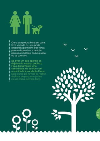 está rodeado por zonas verdes que
podem proporcionar-lhe passeios
saudáveis.
Siga estes pequenos conselhos
e quer o seu bairro quer a sua saúde
podem ter grandes benefícios:
O seu bairro tem uma
localização privilegiada;
Nos espaços ajardinados caminhe
sempre pelas zonas assinaladas e evite
pisar as zonas vedadas;
Não colha ﬂores nem plantas para
cultivo doméstico; provavelmente
acabarão por morrer e poderá
comprometer o desenvolvimento
das plantas no seu local de origem;
5.
Espaço
público
-zonas
verdes
 