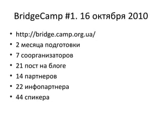 BridgeCamp #1. 16 октября 2010
• http://bridge.camp.org.ua/
• 2 месяца подготовки
• 7 соорганизаторов
• 21 пост на блоге
• 14 партнеров
• 22 инфопартнера
• 44 спикера
 