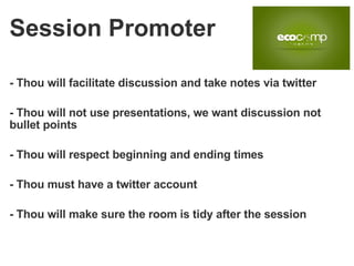 - Thou will facilitate discussion and take notes via twitter - Thou will not use presentations, we want discussion not bullet points - Thou will respect beginning and ending times  - Thou must have a twitter account - Thou will make sure the room is tidy after the session Session Promoter 