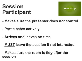 - Makes sure the presenter does not control - Participates actively - Arrives and leaves on time -  MUST  leave the session if not interested - Makes sure the room is tidy after the session Session Participant 