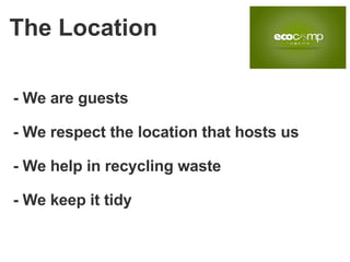 - We are guests - We respect the location that hosts us - We help in recycling waste - We keep it tidy The Location 