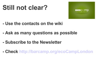 - Use the contacts on the wiki - Ask as many questions as possible - Subscribe to the Newsletter - Check  http://barcamp.org/ecoCampLondon Still not clear? 