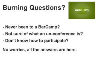 - Never been to a BarCamp? - Not sure of what an un-conference is? - Don't know how to participate? No worries, all the answers are here. Burning Questions? 