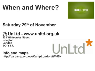 Saturday 29 th  of November @ UnLtd - www.unltd.org.uk  123 Whitecross Street Islington London EC1Y 8JJ Info and maps  http://barcamp.org/ecoCampLondon#WHEN When and Where? 