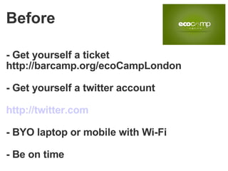 - Get yourself a ticket  http://barcamp.org/ecoCampLondon - Get yourself a twitter account http://twitter.com - BYO laptop or mobile with Wi-Fi - Be on time  Before 