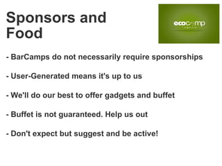 - BarCamps do not necessarily require sponsorships - User-Generated means it's up to us - We'll do our best to offer gadgets and buffet - Buffet is not guaranteed. Help us out - Don't expect but suggest and be active! Sponsors and Food 